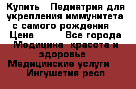 Купить : Педиатрия-для укрепления иммунитета(с самого рождения) › Цена ­ 100 - Все города Медицина, красота и здоровье » Медицинские услуги   . Ингушетия респ.